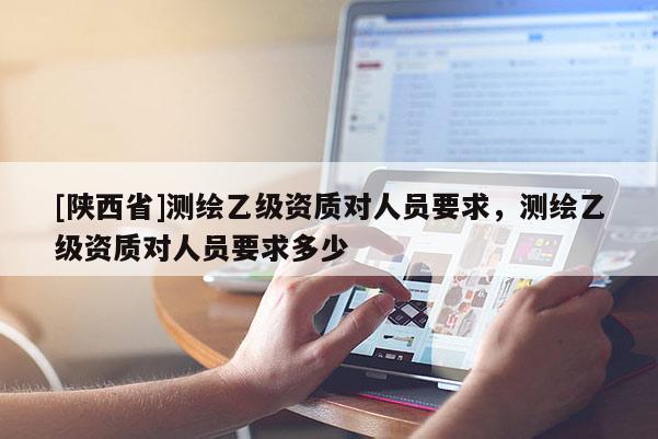 [陕西省]测绘乙级资质对人员要求，测绘乙级资质对人员要求多少