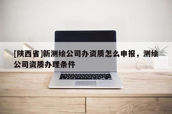 [陕西省]新测绘公司办资质怎么申报，测绘公司资质办理条件