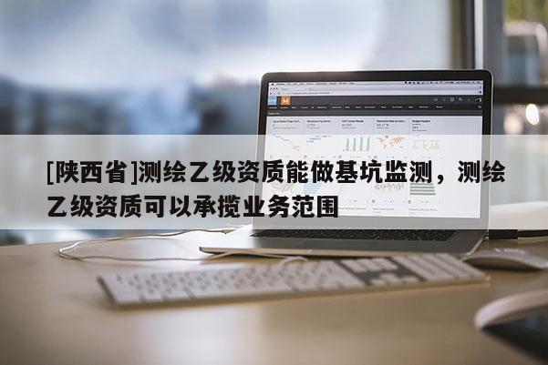 [陕西省]测绘乙级资质能做基坑监测，测绘乙级资质可以承揽业务范围