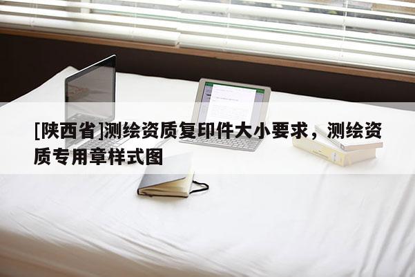 [陕西省]测绘资质复印件大小要求，测绘资质专用章样式图