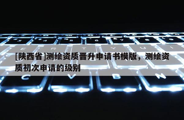 [陕西省]测绘资质晋升申请书模版，测绘资质初次申请的级别