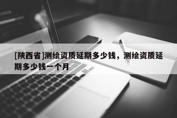 [陕西省]测绘资质延期多少钱，测绘资质延期多少钱一个月
