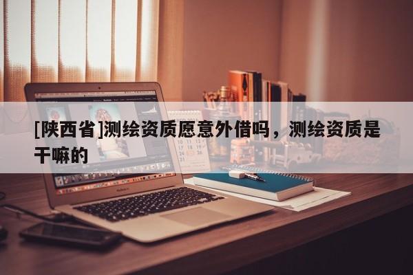 [陕西省]测绘资质愿意外借吗，测绘资质是干嘛的