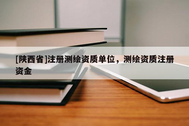 [陕西省]注册测绘资质单位，测绘资质注册资金