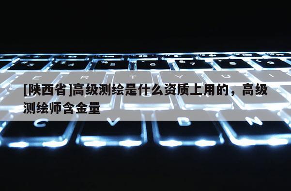 [陕西省]高级测绘是什么资质上用的，高级测绘师含金量