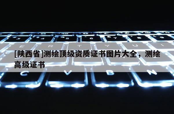 [陕西省]测绘顶级资质证书图片大全，测绘高级证书