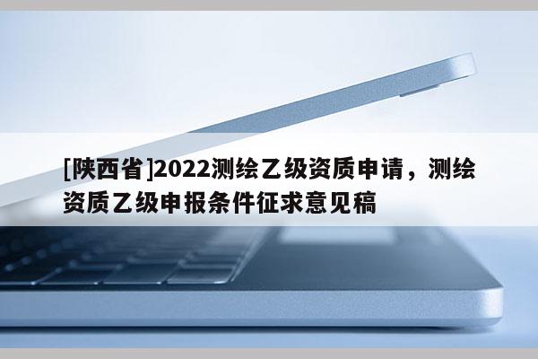 [陕西省]2022测绘乙级资质申请，测绘资质乙级申报条件征求意见稿