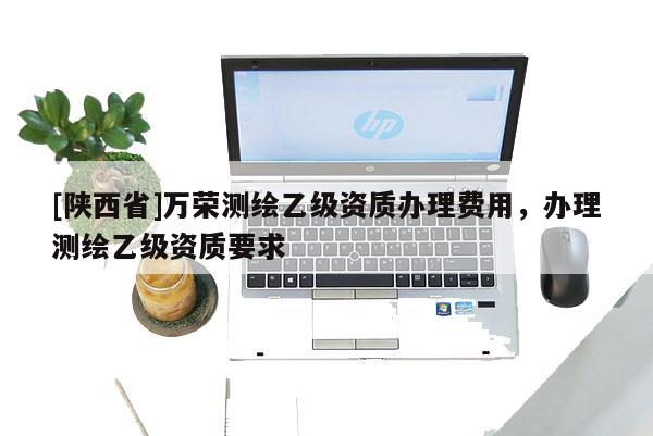 [陕西省]万荣测绘乙级资质办理费用，办理测绘乙级资质要求