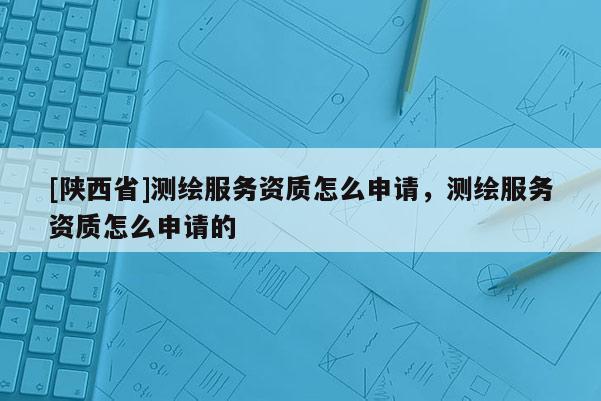 [陕西省]测绘服务资质怎么申请，测绘服务资质怎么申请的