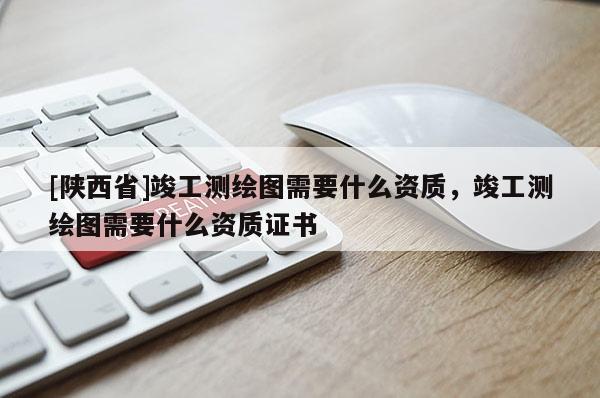 [陕西省]竣工测绘图需要什么资质，竣工测绘图需要什么资质证书