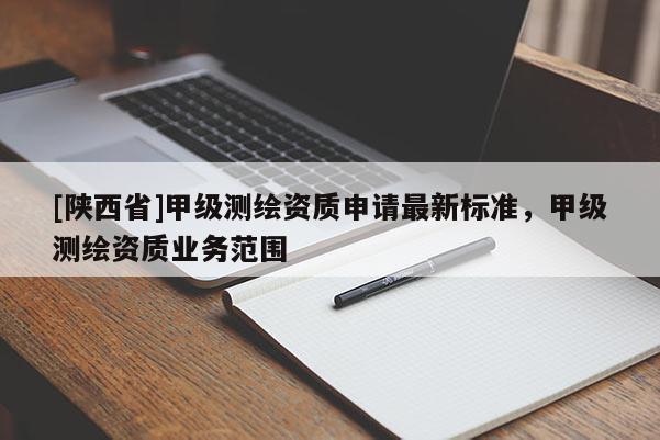 [陕西省]甲级测绘资质申请最新标准，甲级测绘资质业务范围