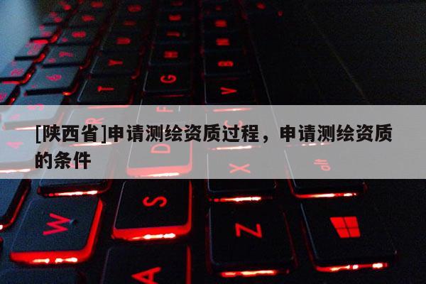 [陕西省]申请测绘资质过程，申请测绘资质的条件