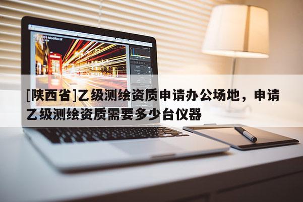 [陕西省]乙级测绘资质申请办公场地，申请乙级测绘资质需要多少台仪器