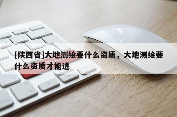 [陕西省]大地测绘要什么资质，大地测绘要什么资质才能进