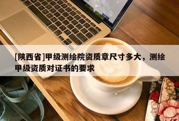 [陕西省]甲级测绘院资质章尺寸多大，测绘甲级资质对证书的要求