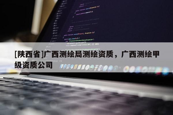 [陕西省]广西测绘局测绘资质，广西测绘甲级资质公司