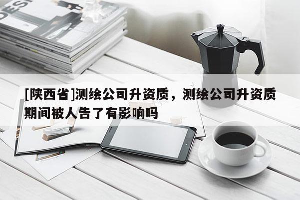 [陕西省]测绘公司升资质，测绘公司升资质期间被人告了有影响吗