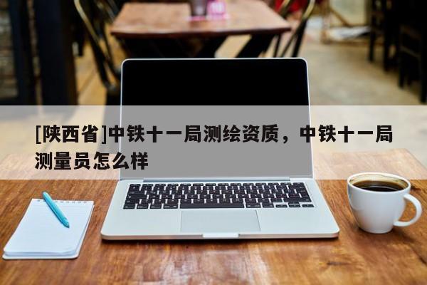 [陕西省]中铁十一局测绘资质，中铁十一局测量员怎么样