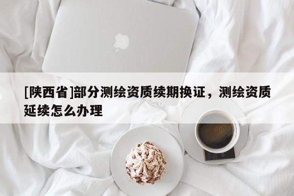 [陕西省]部分测绘资质续期换证，测绘资质延续怎么办理