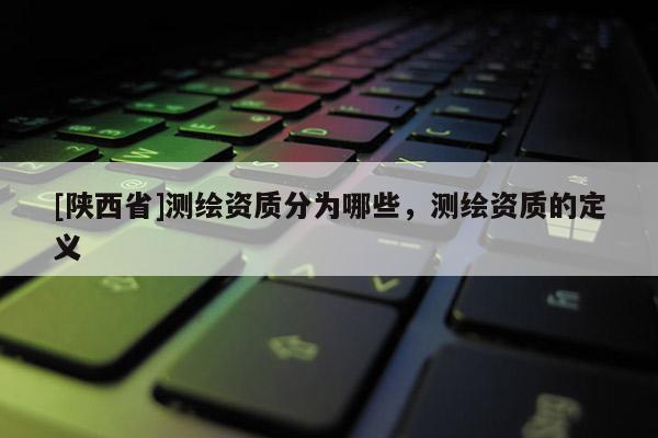[陕西省]测绘资质分为哪些，测绘资质的定义