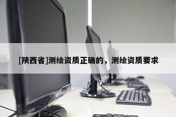 [陕西省]测绘资质正确的，测绘资质要求
