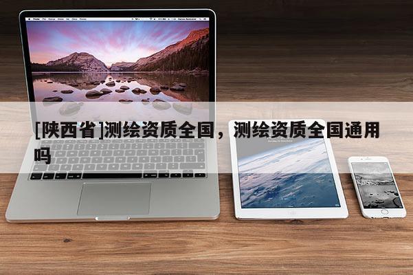 [陕西省]测绘资质全国，测绘资质全国通用吗