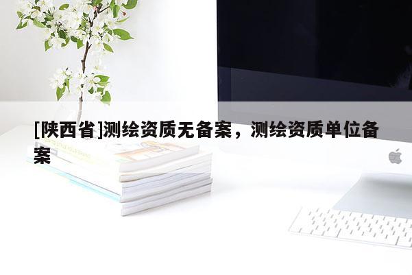[陕西省]测绘资质无备案，测绘资质单位备案