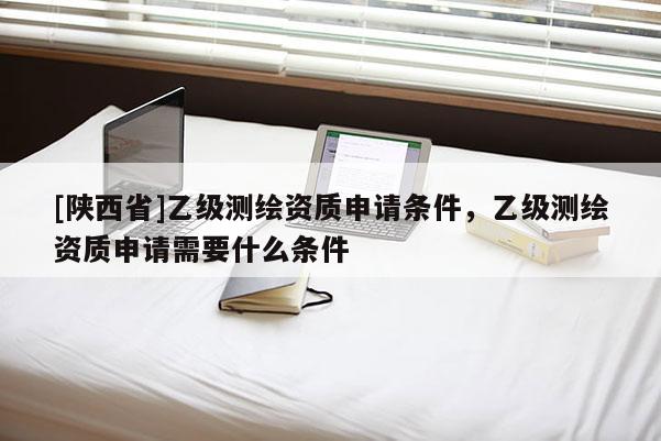 [陕西省]乙级测绘资质申请条件，乙级测绘资质申请需要什么条件