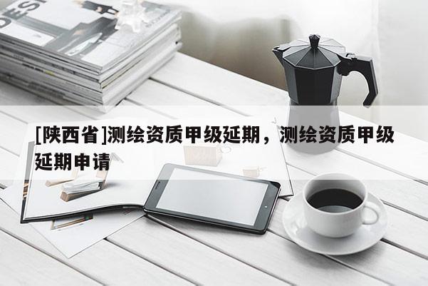[陕西省]测绘资质甲级延期，测绘资质甲级延期申请
