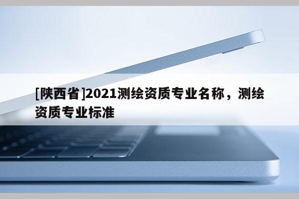 [陕西省]2021测绘资质专业名称，测绘资质专业标准
