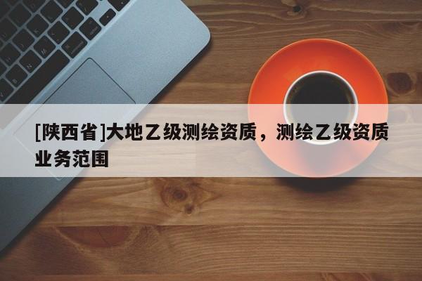 [陕西省]大地乙级测绘资质，测绘乙级资质业务范围