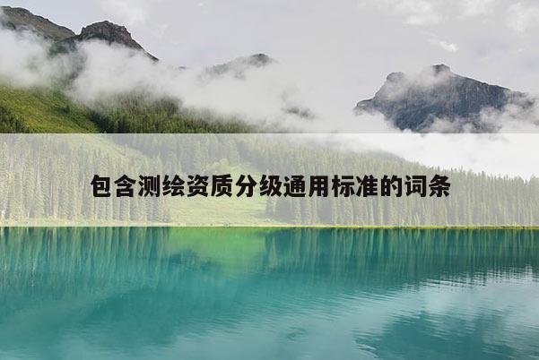 包含测绘资质分级通用标准的词条