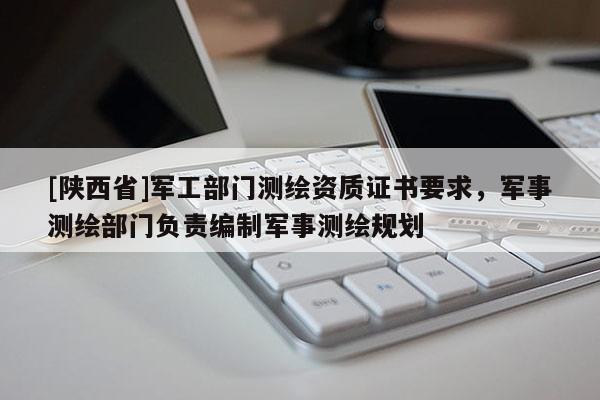 [陕西省]军工部门测绘资质证书要求，军事测绘部门负责编制军事测绘规划