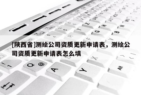 [陕西省]测绘公司资质更新申请表，测绘公司资质更新申请表怎么填