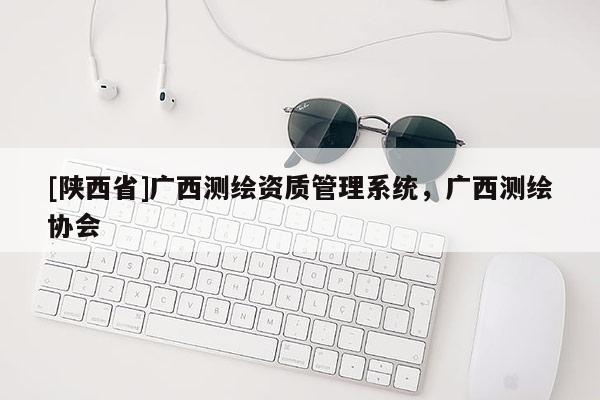 [陕西省]广西测绘资质管理系统，广西测绘协会