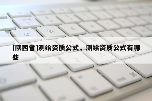 [陕西省]测绘资质公式，测绘资质公式有哪些