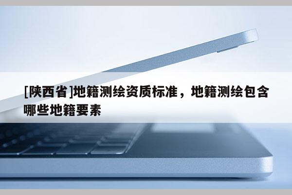 [陕西省]地籍测绘资质标准，地籍测绘包含哪些地籍要素
