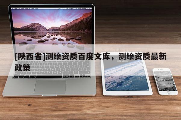 [陕西省]测绘资质百度文库，测绘资质最新政策