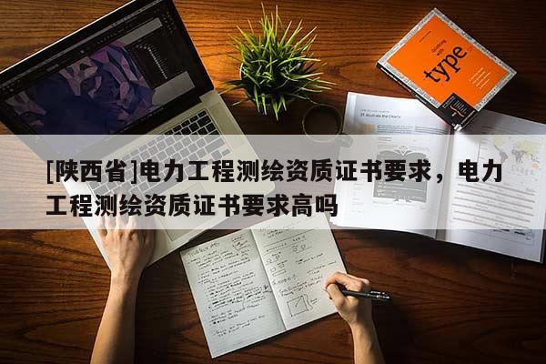 [陕西省]电力工程测绘资质证书要求，电力工程测绘资质证书要求高吗