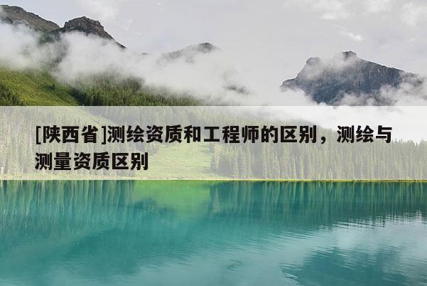 [陕西省]测绘资质和工程师的区别，测绘与测量资质区别