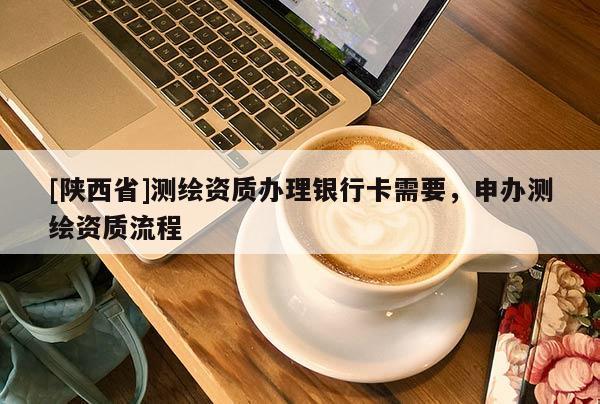 [陕西省]测绘资质办理银行卡需要，申办测绘资质流程