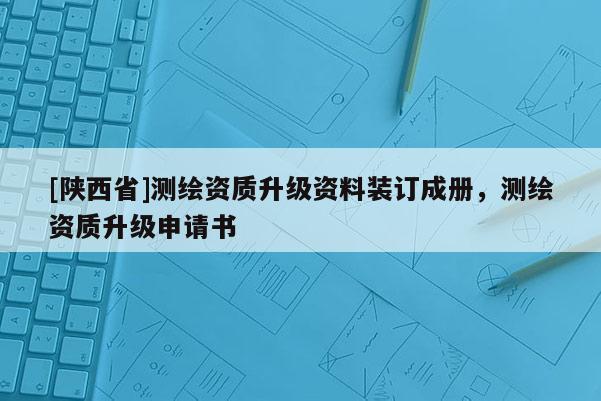 [陕西省]测绘资质升级资料装订成册，测绘资质升级申请书