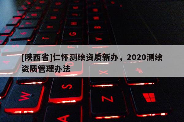 [陕西省]仁怀测绘资质新办，2020测绘资质管理办法