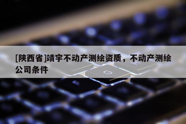 [陕西省]靖宇不动产测绘资质，不动产测绘公司条件