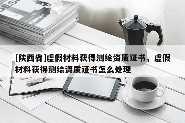 [陕西省]虚假材料获得测绘资质证书，虚假材料获得测绘资质证书怎么处理