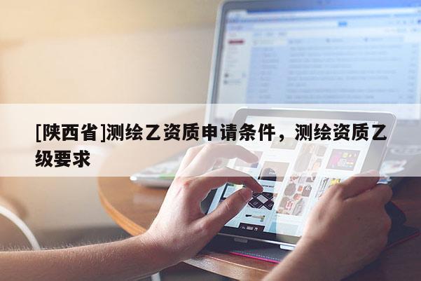 [陕西省]测绘乙资质申请条件，测绘资质乙级要求