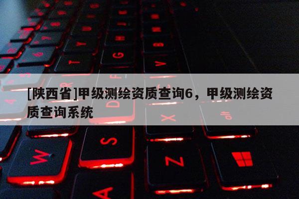 [陕西省]甲级测绘资质查询6，甲级测绘资质查询系统