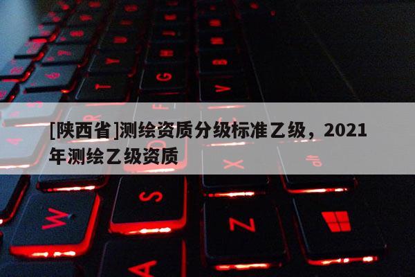 [陕西省]测绘资质分级标准乙级，2021年测绘乙级资质