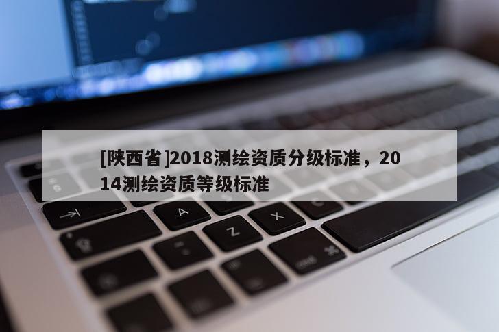 [陕西省]2018测绘资质分级标准，2014测绘资质等级标准