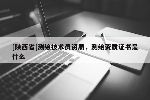 [陕西省]测绘技术员资质，测绘资质证书是什么